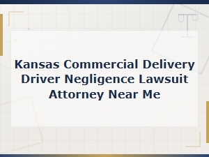 Kansas Commercial Delivery Driver Negligence Lawsuit Attorney | Fault and Liability Claims