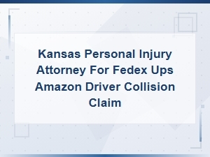 Kansas Personal Injury Attorney for Fedex Ups Amazon Driver Collision Claims