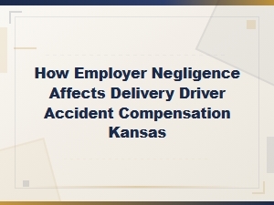 How Employer Negligence Affects Delivery Driver Accident Compensation Kansas
