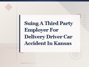 Suing a Third Party Employer for a Delivery Driver Car Accident in Kansas